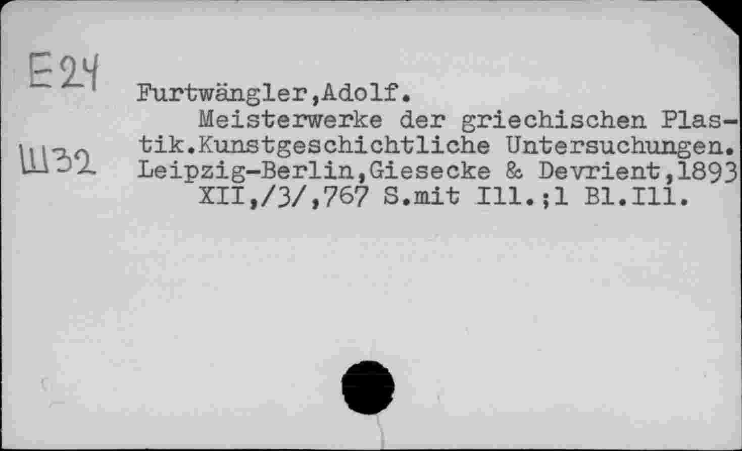 ﻿Е2.Ч
шм
Furtwängler,Adolf.
Meisterwerke der griechischen Plastik. Kunstgeschichtliche Untersuchungen. Leipzig-Berlin,Giesecke & Devrient,1893 XII,/3/,767 S.mit Ill.;l Bl.Ill.